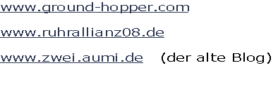 www.ground-hopper.com

www.ruhrallianz08.de

www.zwei.aumi.de   (der alte Blog)

